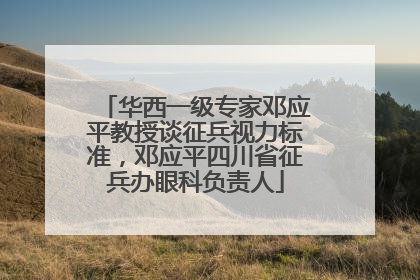 华西一级专家邓应平教授谈征兵视力标准，邓应平四川省征兵办眼科负责人