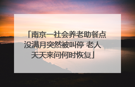 南京一社会养老助餐点没满月突然被叫停 老人天天来问何时恢复