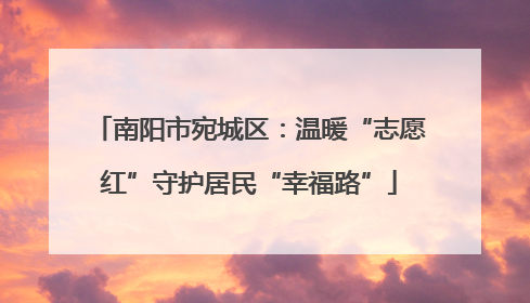 南阳市宛城区：温暖“志愿红”守护居民“幸福路”