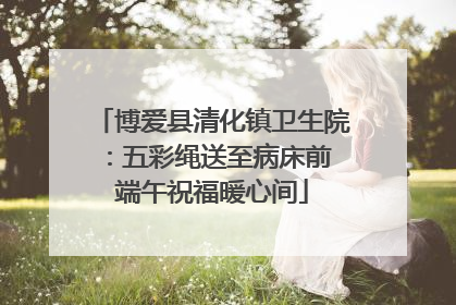 博爱县清化镇卫生院：五彩绳送至病床前 端午祝福暖心间