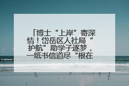 博士“上岸”寄深情！岱岳区人社局“护航”助学子逐梦，一纸书信道尽“根在岱岳”的眷恋