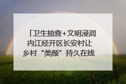 卫生抽查+文明浸润 内江经开区长安村让乡村“美颜”持久在线｜万千气象看四川