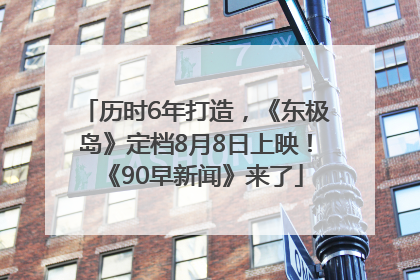 历时6年打造，《东极岛》定档8月8日上映！《90早新闻》来了