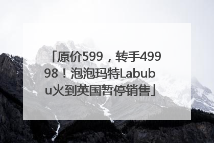 原价599，转手49998！泡泡玛特Labubu火到英国暂停销售