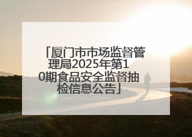 厦门市市场监督管理局2025年第10期食品安全监督抽检信息公告