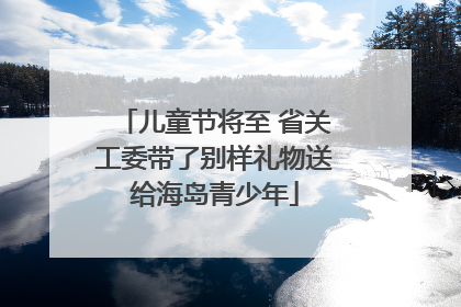 儿童节将至 省关工委带了别样礼物送给海岛青少年