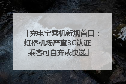 充电宝乘机新规首日：虹桥机场严查3C认证 乘客可自弃或快递