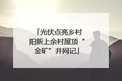 光伏点亮乡村 阳新上余村屋顶“金矿”并网记