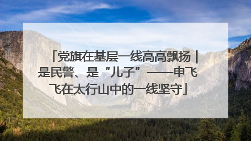 党旗在基层一线高高飘扬｜是民警、是“儿子”——申飞飞在太行山中的一线坚守