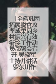 全省巩固拓展脱贫攻坚成果同乡村振兴有效衔接工作动员部署会召开 吴晓军主持并讲话 罗东川作安排部署