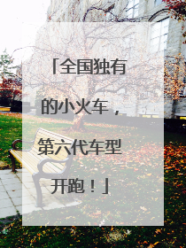 全国独有的小火车，第六代车型开跑！