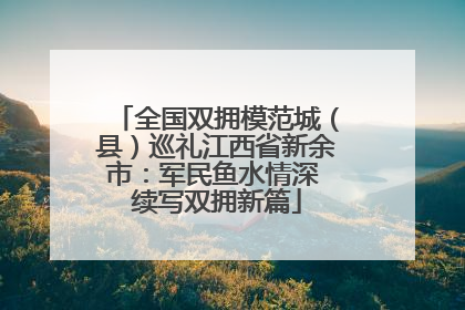 全国双拥模范城（县）巡礼江西省新余市：军民鱼水情深 续写双拥新篇