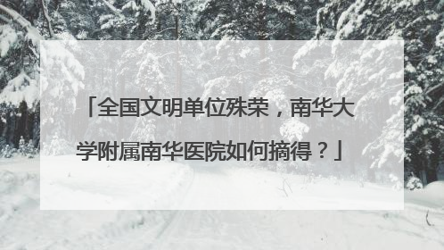 全国文明单位殊荣，南华大学附属南华医院如何摘得？