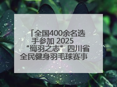 全国400余名选手参加 2025 “蜀羽之志”四川省全民健身羽毛球赛事活动启动