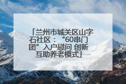 兰州市城关区山字石社区：“60串门团”入户慰问 创新互助养老模式