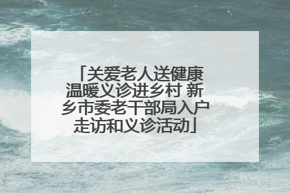 关爱老人送健康 温暖义诊进乡村 新乡市委老干部局入户走访和义诊活动