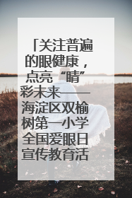 关注普遍的眼健康，点亮“睛”彩未来——海淀区双榆树第一小学全国爱眼日宣传教育活动