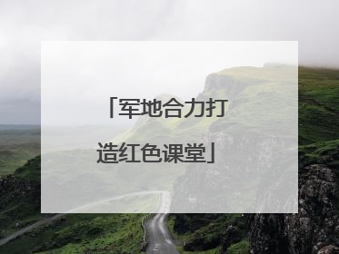 军地合力打造红色课堂