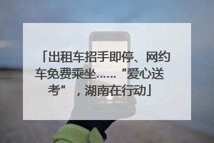 出租车招手即停、网约车免费乘坐……“爱心送考”，湖南在行动