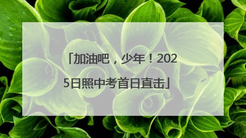 加油吧，少年！2025日照中考首日直击