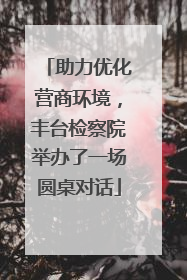 助力优化营商环境，丰台检察院举办了一场圆桌对话