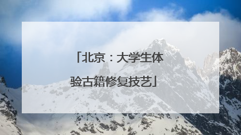 北京：大学生体验古籍修复技艺