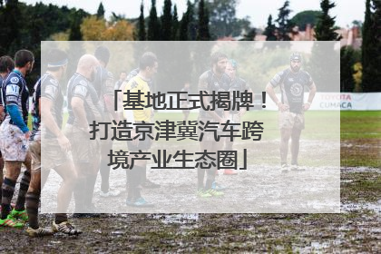 基地正式揭牌！打造京津冀汽车跨境产业生态圈