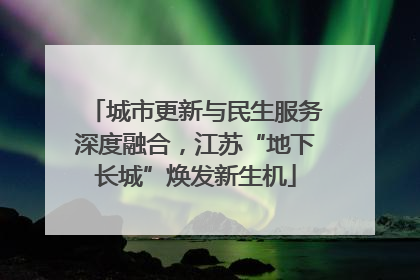 城市更新与民生服务深度融合，江苏“地下长城”焕发新生机