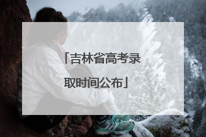 吉林省高考录取时间公布