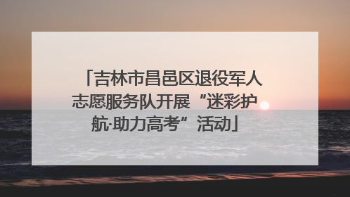 吉林市昌邑区退役军人志愿服务队开展“迷彩护航·助力高考”活动