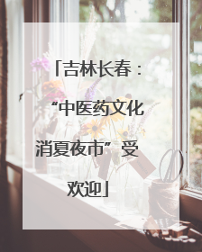 吉林长春：“中医药文化消夏夜市”受欢迎