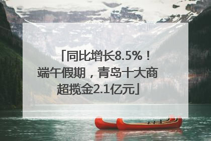 同比增长8.5%！端午假期，青岛十大商超揽金2.1亿元