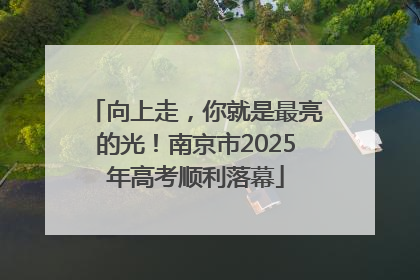 向上走，你就是最亮的光！南京市2025年高考顺利落幕