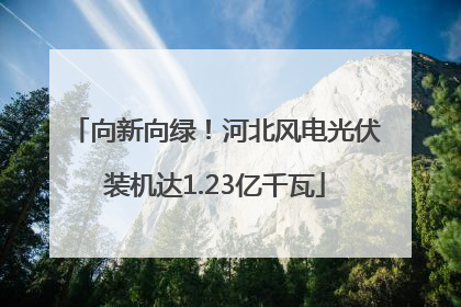 向新向绿！河北风电光伏装机达1.23亿千瓦