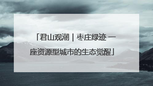 君山观潮｜枣庄绿迹 一座资源型城市的生态觉醒