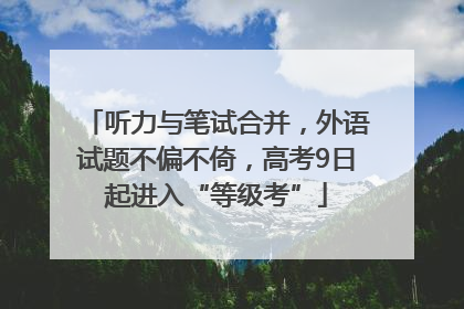 听力与笔试合并，外语试题不偏不倚，高考9日起进入“等级考”