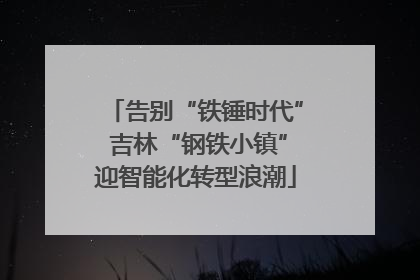 告别“铁锤时代” 吉林“钢铁小镇”迎智能化转型浪潮