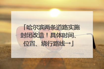 哈尔滨两条道路实施封闭改造！具体时间、位置、绕行路线→