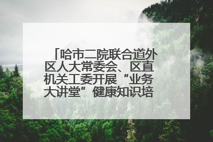 哈市二院联合道外区人大常委会、区直机关工委开展“业务大讲堂”健康知识培训暨大型义诊活动