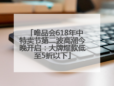 唯品会618年中特卖节第二波高潮今晚开启：大牌爆款低至5折以下