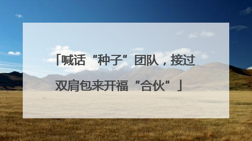 喊话“种子”团队，接过双肩包来开福“合伙”