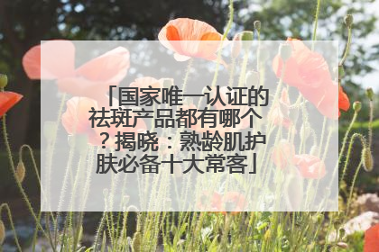 国家唯一认证的祛斑产品都有哪个？揭晓：熟龄肌护肤必备十大常客
