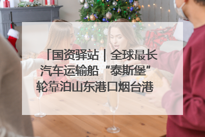 国资驿站｜全球最长汽车运输船“泰斯堡”轮靠泊山东港口烟台港；渤海最大油气平台完成浮托安装