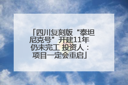四川复刻版“泰坦尼克号”开建11年仍未完工 投资人：项目一定会重启