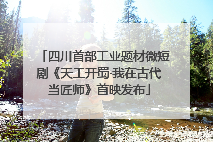 四川首部工业题材微短剧《天工开蜀·我在古代当匠师》首映发布
