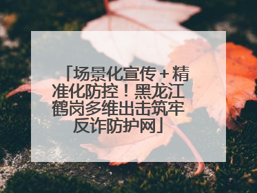 场景化宣传＋精准化防控！黑龙江鹤岗多维出击筑牢反诈防护网