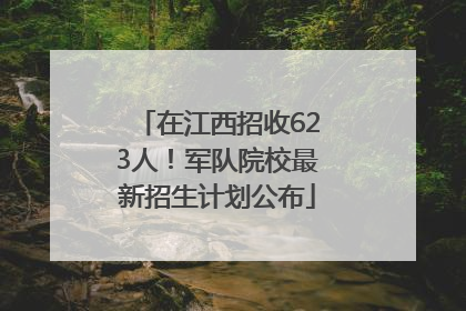 在江西招收623人！军队院校最新招生计划公布