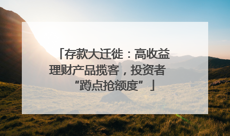 存款大迁徙：高收益理财产品揽客，投资者“蹲点抢额度”