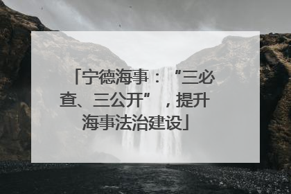 宁德海事：“三必查、三公开”，提升海事法治建设
