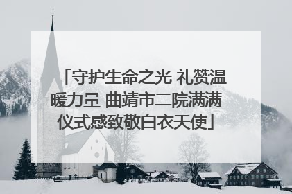 守护生命之光 礼赞温暖力量 曲靖市二院满满仪式感致敬白衣天使